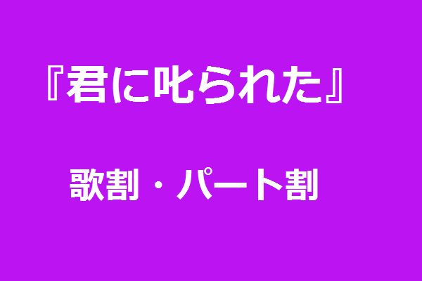 君に叱られた 歌割・パート割
